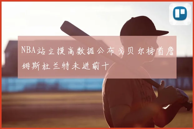 NBA站立摸高数据公布戈贝尔榜首詹姆斯杜兰特未进前十