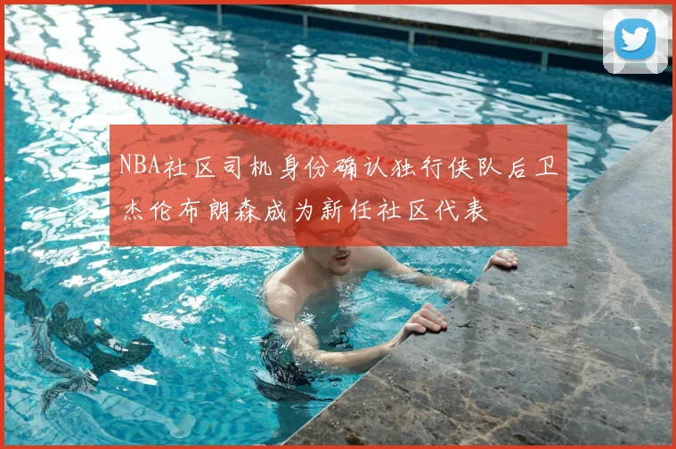 NBA社区司机身份确认独行侠队后卫杰伦布朗森成为新任社区代表