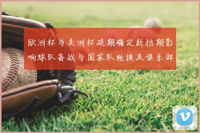 欧洲杯与美洲杯延期确定新档期影响球队备战与国家队轮换及俱乐部赛程冲突