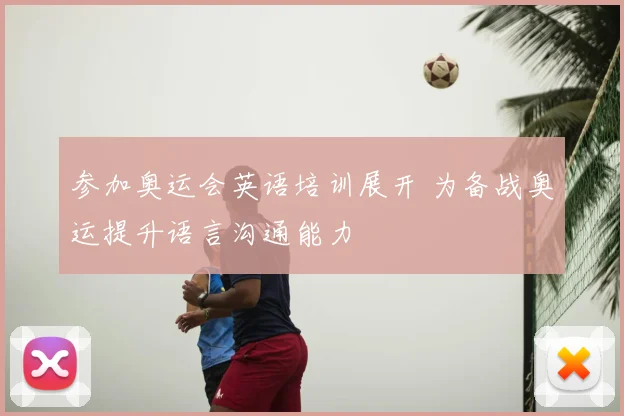 参加奥运会英语培训展开 为备战奥运提升语言沟通能力