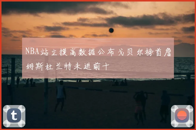 NBA站立摸高数据公布戈贝尔榜首詹姆斯杜兰特未进前十