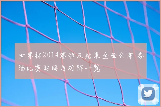 世界杯2014赛程及结果全面公布 各场比赛时间与对阵一览