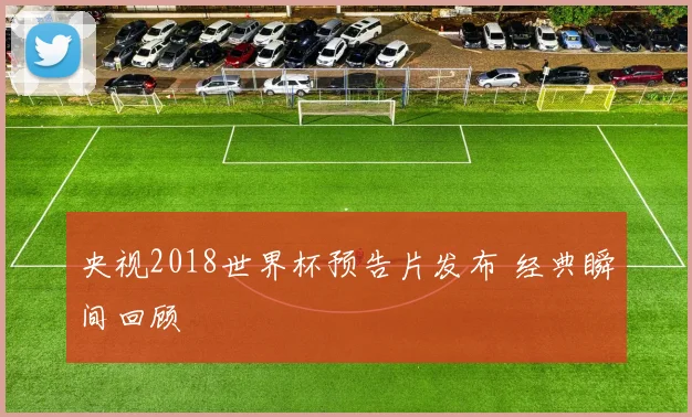 央视2018世界杯预告片发布 经典瞬间回顾
