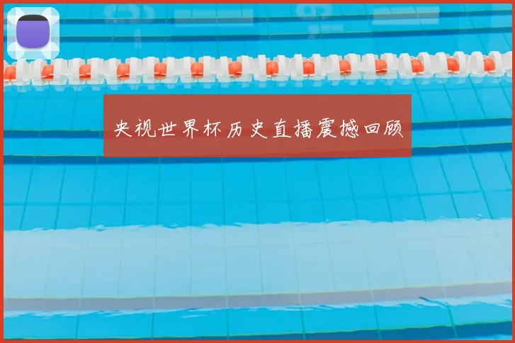 央视世界杯历史直播震撼回顾