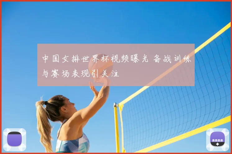 中国女排世界杯视频曝光 备战训练与赛场表现引关注