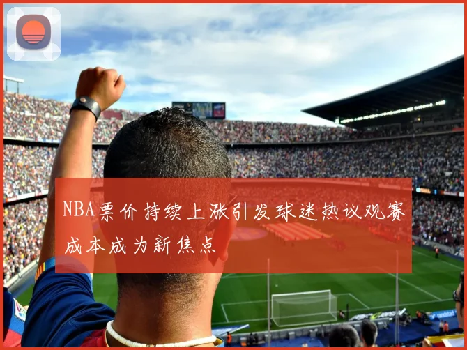 NBA票价持续上涨引发球迷热议观赛成本成为新焦点