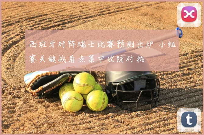 西班牙对阵瑞士比赛预测出炉 小组赛关键战看点集中攻防对抗