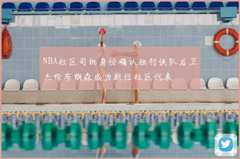 NBA社区司机身份确认独行侠队后卫杰伦布朗森成为新任社区代表
