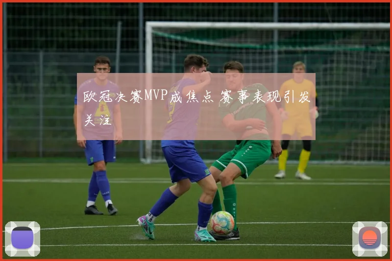 欧冠决赛MVP成焦点 赛事表现引发关注