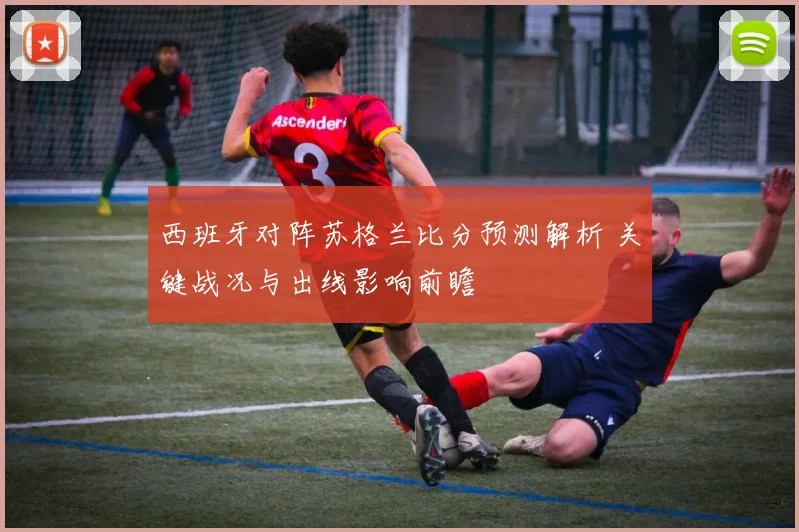 西班牙对阵苏格兰比分预测解析 关键战况与出线影响前瞻