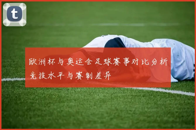 欧洲杯与奥运会足球赛事对比分析竞技水平与赛制差异