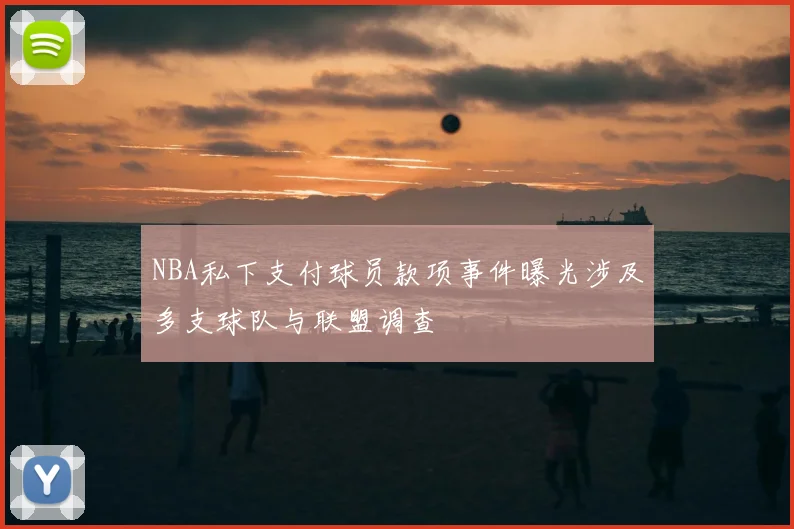NBA私下支付球员款项事件曝光涉及多支球队与联盟调查