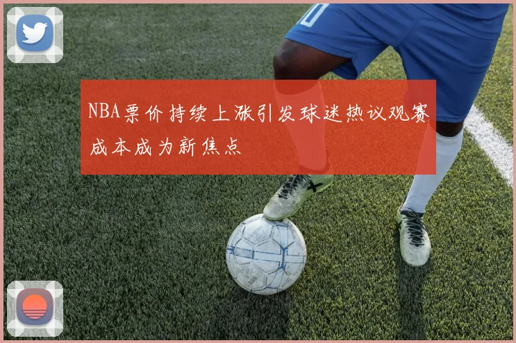 NBA票价持续上涨引发球迷热议观赛成本成为新焦点