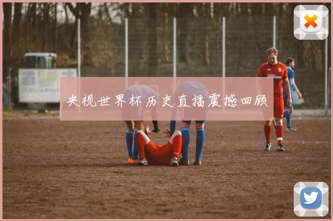 央视世界杯历史直播震撼回顾