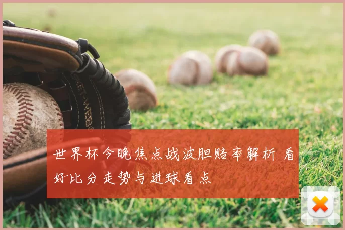 世界杯今晚焦点战波胆赔率解析 看好比分走势与进球看点