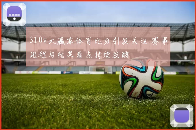 310v大赢家体育比分引发关注 赛事进程与结果看点持续发酵