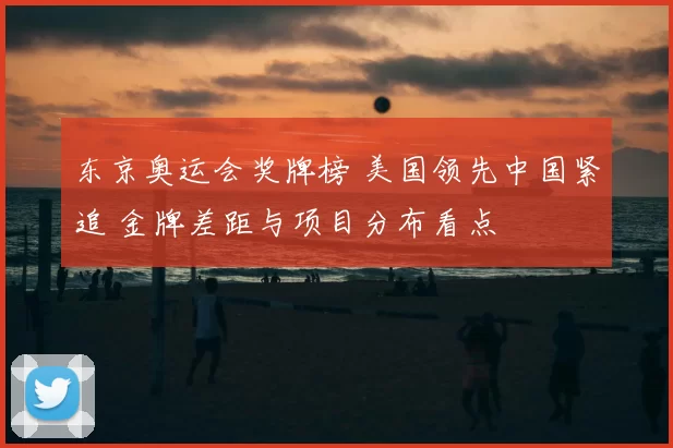 东京奥运会奖牌榜 美国领先中国紧追 金牌差距与项目分布看点