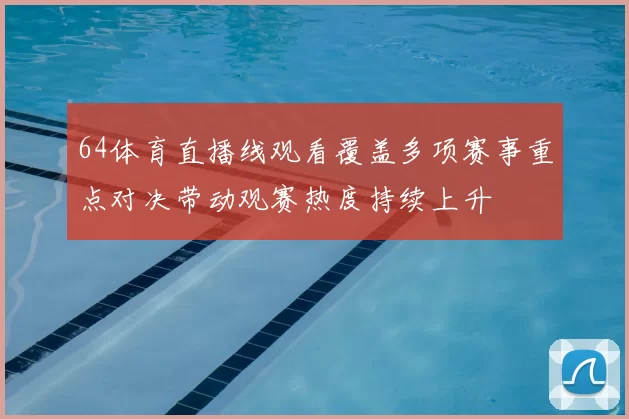 64体育直播线观看覆盖多项赛事重点对决带动观赛热度持续上升