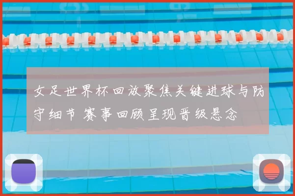 女足世界杯回放聚焦关键进球与防守细节 赛事回顾呈现晋级悬念