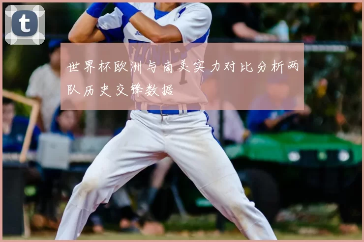 世界杯欧洲与南美实力对比分析两队历史交锋数据