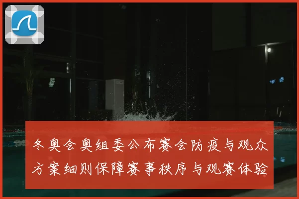 冬奥会奥组委公布赛会防疫与观众方案细则保障赛事秩序与观赛体验