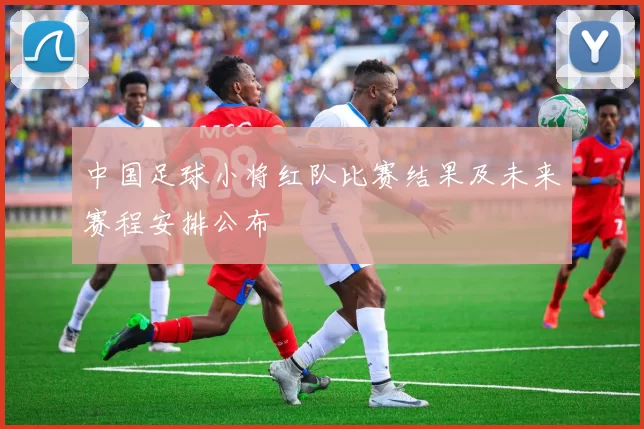 中国足球小将红队比赛结果及未来赛程安排公布
