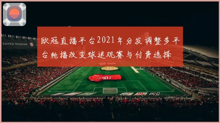 欧冠直播平台2021年分发调整多平台轮播改变球迷观赛与付费选择