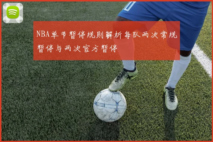 NBA单节暂停规则解析每队两次常规暂停与两次官方暂停