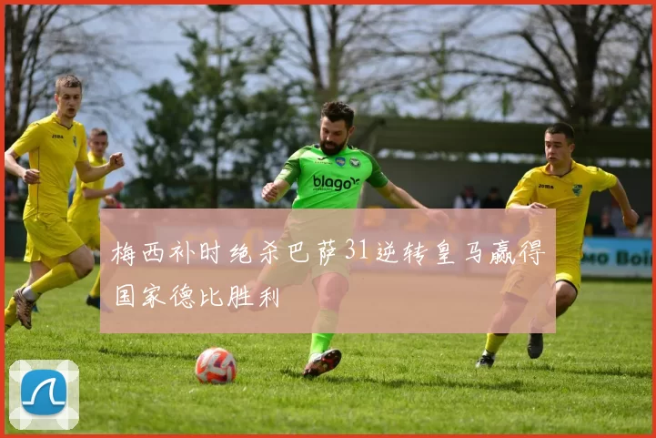 梅西补时绝杀巴萨31逆转皇马赢得国家德比胜利