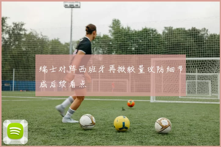 瑞士对阵西班牙再掀较量攻防细节成后续看点