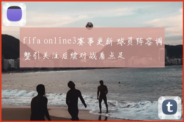 fifa online3赛事更新 球员阵容调整引关注后续对战看点足