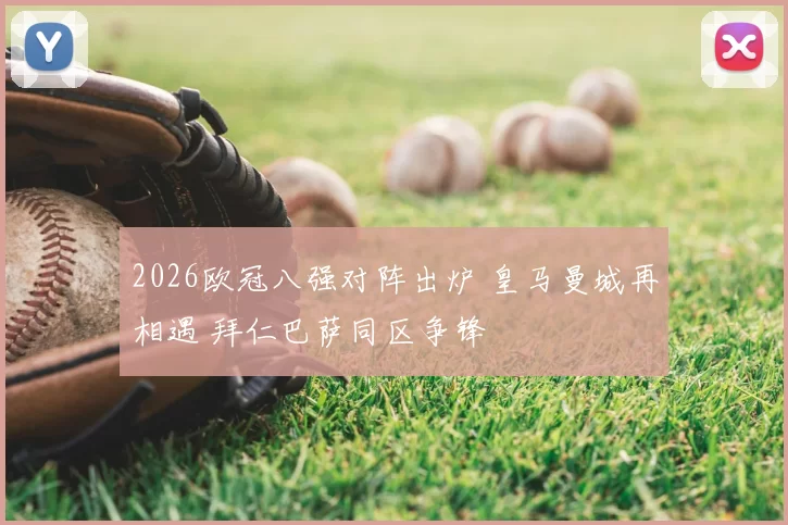 2026欧冠八强对阵出炉 皇马曼城再相遇 拜仁巴萨同区争锋