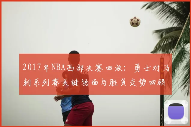 2017年NBA西部决赛回放：勇士对马刺系列赛关键场面与胜负走势回顾