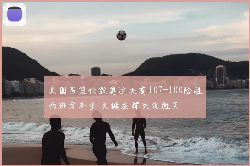 美国男篮伦敦奥运决赛107-100险胜西班牙夺金 关键发挥决定胜负