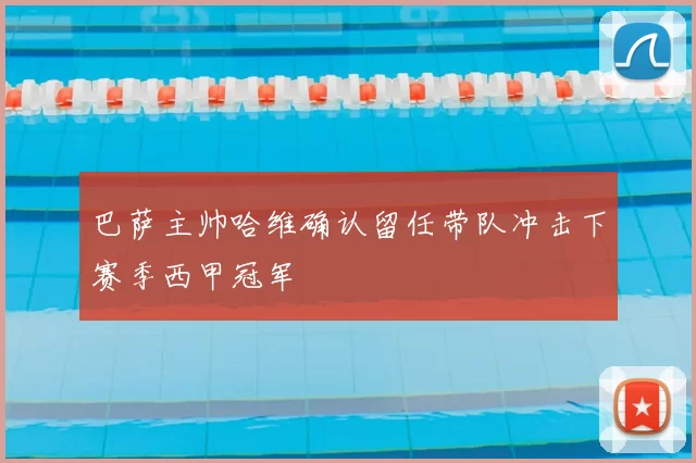 巴萨主帅哈维确认留任带队冲击下赛季西甲冠军
