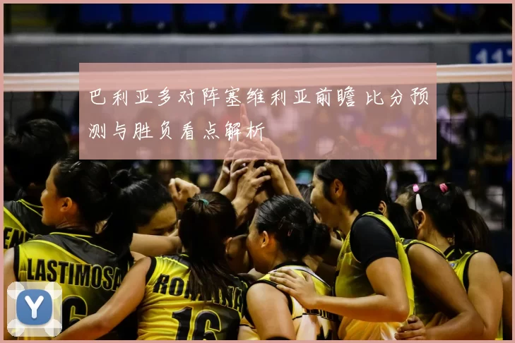 巴利亚多对阵塞维利亚前瞻 比分预测与胜负看点解析