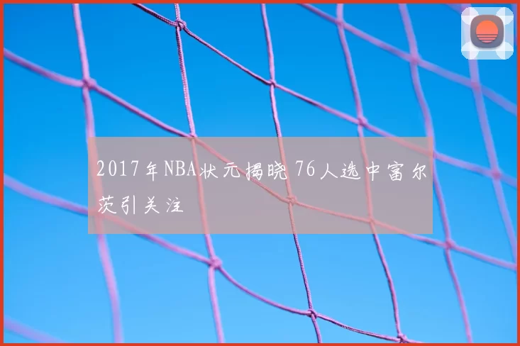 2017年NBA状元揭晓 76人选中富尔茨引关注