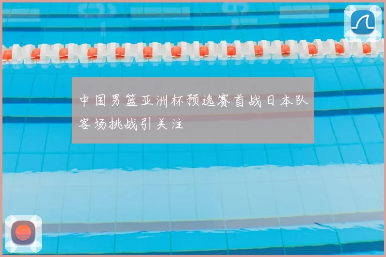 中国男篮亚洲杯预选赛首战日本队客场挑战引关注
