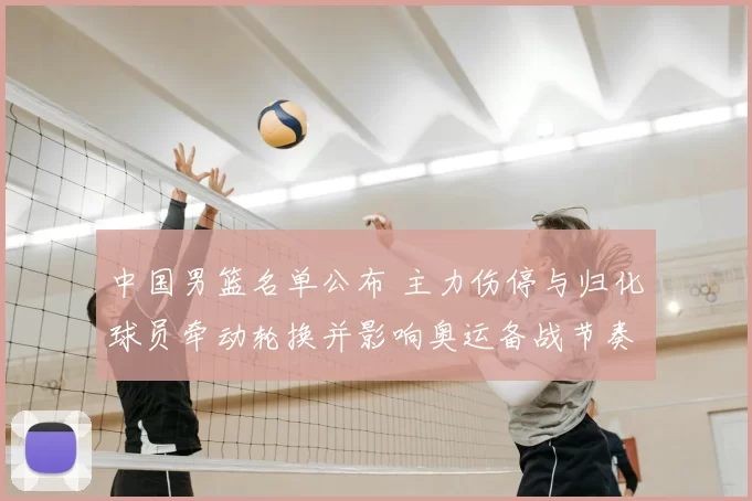 中国男篮名单公布 主力伤停与归化球员牵动轮换并影响奥运备战节奏