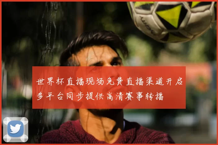 世界杯直播现场免费直播渠道开启多平台同步提供高清赛事转播