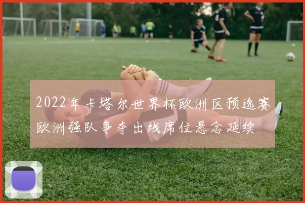 2022年卡塔尔世界杯欧洲区预选赛欧洲强队争夺出线席位悬念延续
