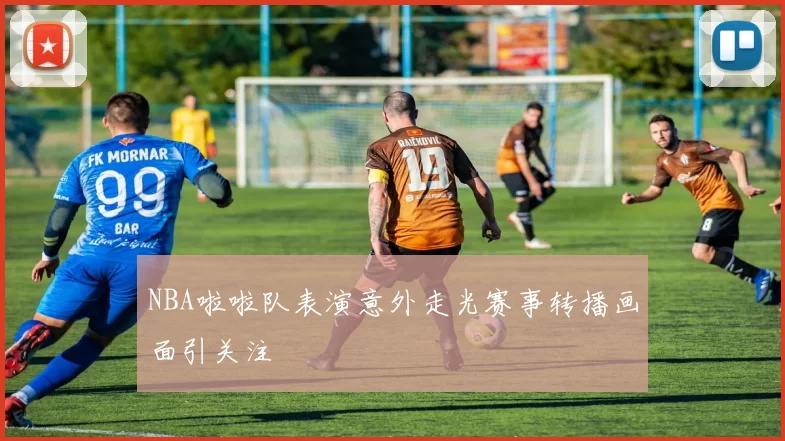 NBA啦啦队表演意外走光赛事转播画面引关注