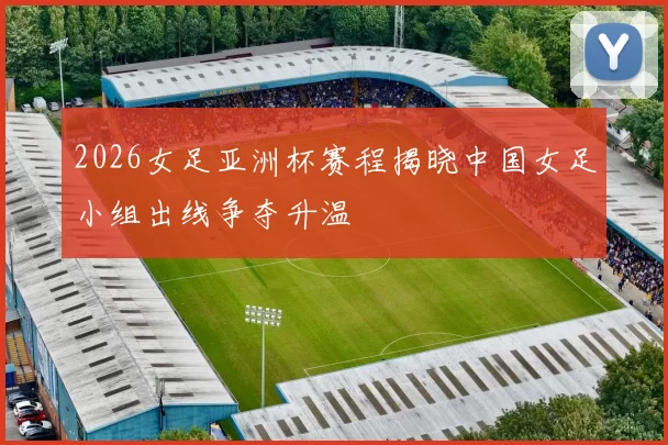 2026女足亚洲杯赛程揭晓中国女足小组出线争夺升温
