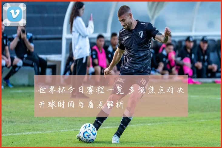世界杯今日赛程一览 多场焦点对决开球时间与看点解析