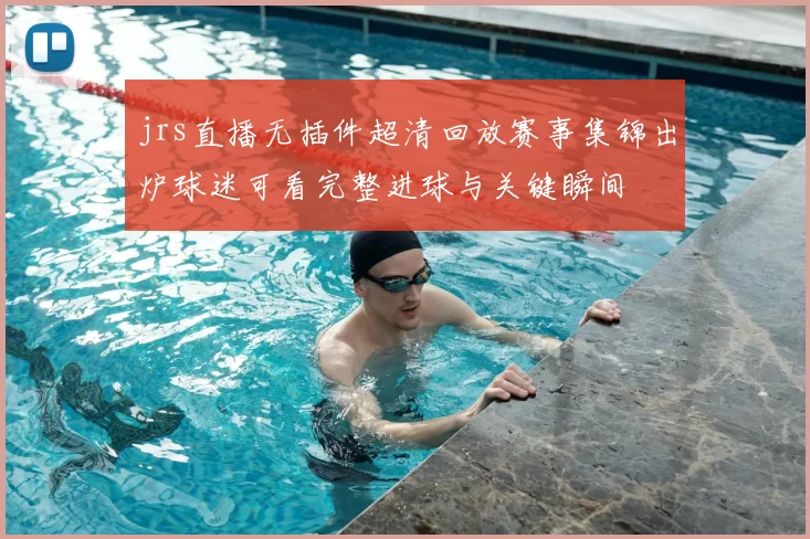 jrs直播无插件超清回放赛事集锦出炉球迷可看完整进球与关键瞬间