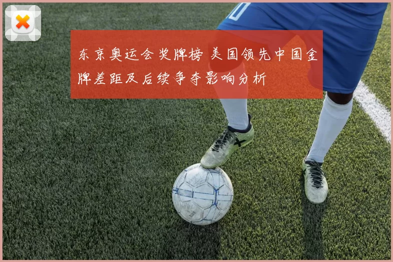 东京奥运会奖牌榜 美国领先中国金牌差距及后续争夺影响分析