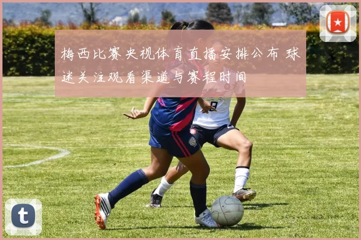 梅西比赛央视体育直播安排公布 球迷关注观看渠道与赛程时间