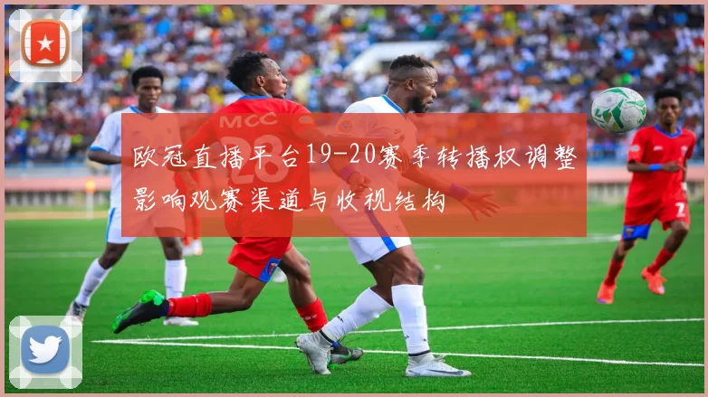 欧冠直播平台19-20赛季转播权调整影响观赛渠道与收视结构