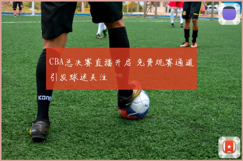 CBA总决赛直播开启 免费观赛通道引发球迷关注