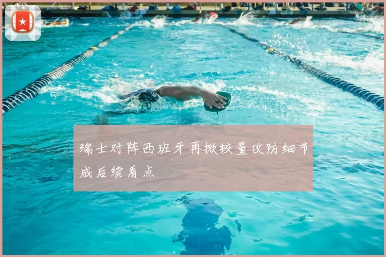 瑞士对阵西班牙再掀较量攻防细节成后续看点
